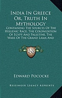 India in Greece Or, Truth in Mythology: Containing the Sources of the Hellenic Race, the Colonization of Egypt and Palestine, the Wars of the Grand La (Hardcover)