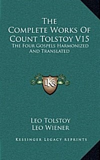 The Complete Works of Count Tolstoy V15: The Four Gospels Harmonized and Translated (Hardcover)