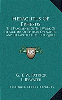 Heraclitus of Ephesus: The Fragments of the Work of Heraclitus of Ephesus on Nature and Heracliti Ephesii Reliquiae (Hardcover)