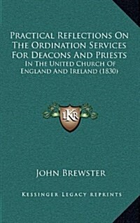 Practical Reflections on the Ordination Services for Deacons and Priests: In the United Church of England and Ireland (1830) (Hardcover)