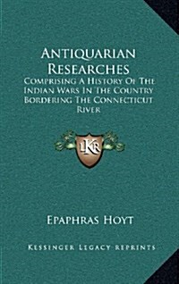 Antiquarian Researches: Comprising a History of the Indian Wars in the Country Bordering the Connecticut River (Hardcover)