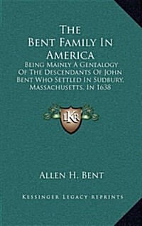The Bent Family in America: Being Mainly a Genealogy of the Descendants of John Bent Who Settled in Sudbury, Massachusetts, in 1638 (Hardcover)