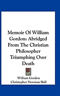 Memoir of William Gordon: Abridged from the Christian Philosopher Triumphing Over Death (Hardcover)