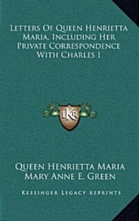 Letters of Queen Henrietta Maria, Including Her Private Correspondence with Charles I (Hardcover)