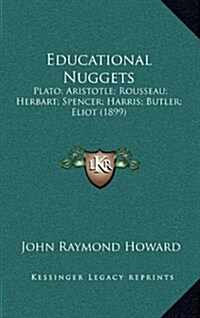 Educational Nuggets: Plato; Aristotle; Rousseau; Herbart; Spencer; Harris; Butler; Eliot (1899) (Hardcover)
