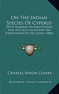 On the Indian Species of Cyperus: With Remarks on Some Others That Specially Illustrate the Subdivisions of the Genus (1884) (Hardcover)