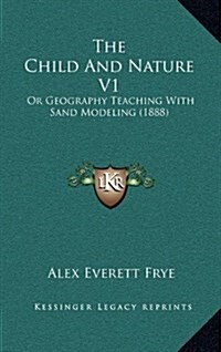 The Child and Nature V1: Or Geography Teaching with Sand Modeling (1888) (Hardcover)