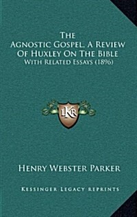 The Agnostic Gospel, a Review of Huxley on the Bible: With Related Essays (1896) (Hardcover)