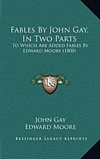 Fables by John Gay, in Two Parts: To Which Are Added Fables by Edward Moore (1800) (Hardcover)