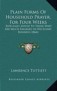 Plain Forms of Household Prayer, for Four Weeks: Especially Suited to Those Who Are Much Engaged in Necessary Business (1864) (Hardcover)