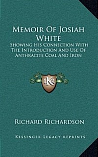 Memoir of Josiah White: Showing His Connection with the Introduction and Use of Anthracite Coal and Iron (Hardcover)