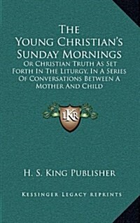 The Young Christians Sunday Mornings: Or Christian Truth as Set Forth in the Liturgy, in a Series of Conversations Between a Mother and Child (Hardcover)