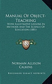 Manual of Object-Teaching: With Illustrative Lessons in Methods and the Science of Education (1881) (Hardcover)