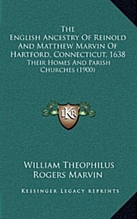 The English Ancestry of Reinold and Matthew Marvin of Hartford, Connecticut, 1638: Their Homes and Parish Churches (1900) (Hardcover)