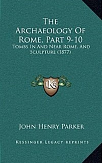 The Archaeology of Rome, Part 9-10: Tombs in and Near Rome, and Sculpture (1877) (Hardcover)