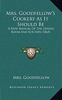 Mrs. Goodfellows Cookery as It Should Be: A New Manual of the Dining Room and Kitchen (1865) (Hardcover)