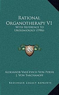 Rational Organotherapy V1: With Reference to Urosemiology (1906) (Hardcover)