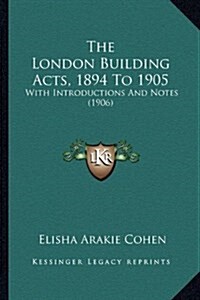 The London Building Acts, 1894 to 1905: With Introductions and Notes (1906) (Hardcover)