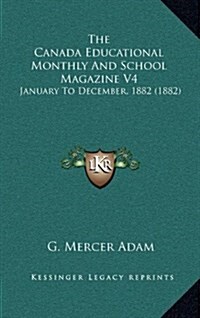 The Canada Educational Monthly and School Magazine V4: January to December, 1882 (1882) (Hardcover)