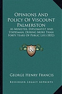 Opinions and Policy of Viscount Palmerston: As Minister, Diplomatist and Statesman, During More Than Forty Years of Public Life (1852) (Hardcover)