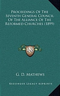 Proceedings of the Seventh General Council of the Alliance of the Reformed Churches (1899) (Hardcover)