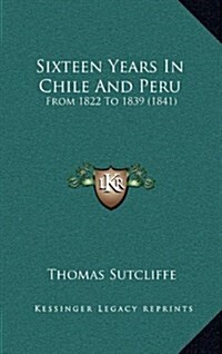 Sixteen Years in Chile and Peru: From 1822 to 1839 (1841) (Hardcover)