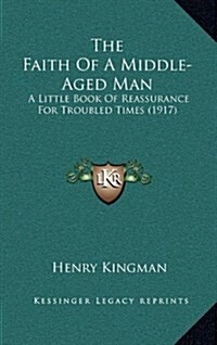 The Faith of a Middle-Aged Man: A Little Book of Reassurance for Troubled Times (1917) (Hardcover)