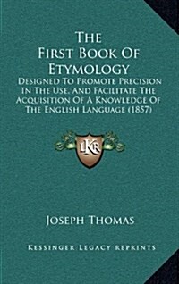 The First Book of Etymology: Designed to Promote Precision in the Use, and Facilitate the Acquisition of a Knowledge of the English Language (1857) (Hardcover)
