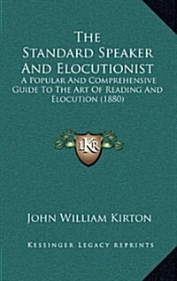 The Standard Speaker and Elocutionist: A Popular and Comprehensive Guide to the Art of Reading and Elocution (1880) (Hardcover)