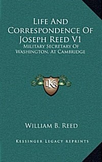 Life and Correspondence of Joseph Reed V1: Military Secretary of Washington, at Cambridge (Hardcover)