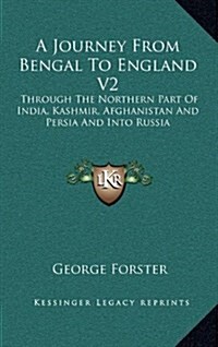 A Journey from Bengal to England V2: Through the Northern Part of India, Kashmir, Afghanistan and Persia and Into Russia (Hardcover)