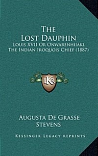 The Lost Dauphin: Louis XVII or Onwarenhiiaki, the Indian Iroquois Chief (1887) (Hardcover)