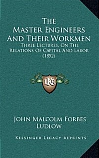 The Master Engineers and Their Workmen: Three Lectures, on the Relations of Capital and Labor (1852) (Hardcover)