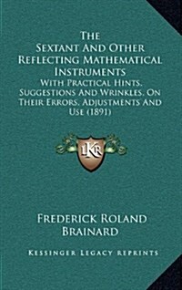 The Sextant and Other Reflecting Mathematical Instruments: With Practical Hints, Suggestions and Wrinkles, on Their Errors, Adjustments and Use (1891) (Hardcover)