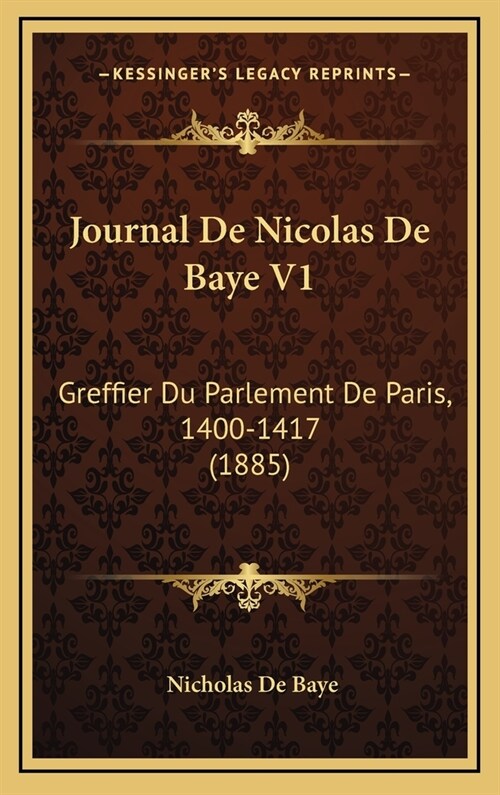 Journal de Nicolas de Baye V1: Greffier Du Parlement de Paris, 1400-1417 (1885) (Hardcover)
