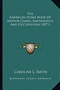 The American Home Book of Indoor Games, Amusements, and Occupations (1871) (Hardcover)