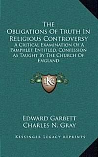 The Obligations of Truth in Religious Controversy: A Critical Examination of a Pamphlet Entitled, Confession as Taught by the Church of England (Hardcover)