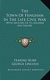 The Town of Hingham in the Late Civil War: With Sketches of Its Soldiers and Sailors (Hardcover)