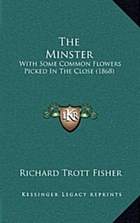 The Minster: With Some Common Flowers Picked in the Close (1868) (Hardcover)