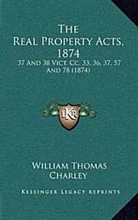 The Real Property Acts, 1874: 37 and 38 Vict. CC. 33, 36, 37, 57 and 78 (1874) (Hardcover)