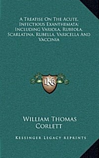 A Treatise on the Acute, Infectious Exanthemata; Including Variola, Rubeola, Scarlatina, Rubella, Varicella and Vaccinia (Hardcover)