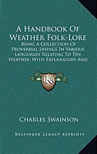 A Handbook of Weather Folk-Lore: Being a Collection of Proverbial Sayings in Various Languages Relating to the Weather, with Explanatory and Illustrat (Hardcover)