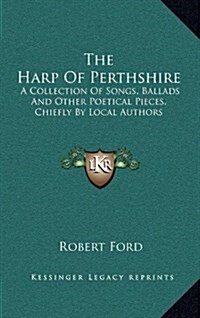 The Harp of Perthshire: A Collection of Songs, Ballads and Other Poetical Pieces, Chiefly by Local Authors (Hardcover)