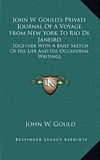 John W. Goulds Private Journal of a Voyage from New York to Rio de Janeiro: Together with a Brief Sketch of His Life and His Occasional Writings (Hardcover)