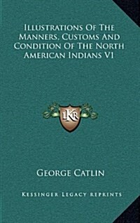 Illustrations of the Manners, Customs and Condition of the North American Indians V1 (Hardcover)