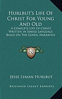 Hurlbuts Life of Christ for Young and Old: A Complete Life of Christ Written in Simple Language Based on the Gospel Narrative (Hardcover)