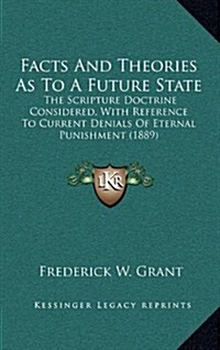 Facts and Theories as to a Future State: The Scripture Doctrine Considered, with Reference to Current Denials of Eternal Punishment (1889) (Hardcover)