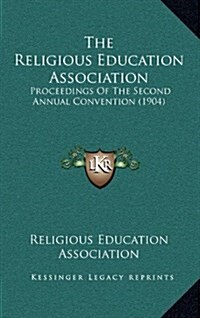 The Religious Education Association: Proceedings of the Second Annual Convention (1904) (Hardcover)