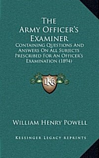 The Army Officers Examiner: Containing Questions and Answers on All Subjects Prescribed for an Officers Examination (1894) (Hardcover)