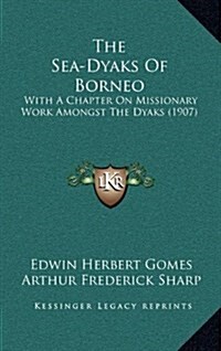 The Sea-Dyaks of Borneo: With a Chapter on Missionary Work Amongst the Dyaks (1907) (Hardcover)